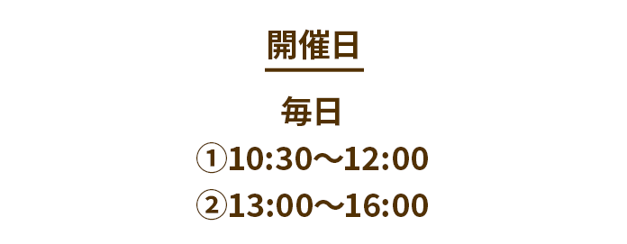 開催日 毎日 ①10:30〜12:00②13:00〜16:00