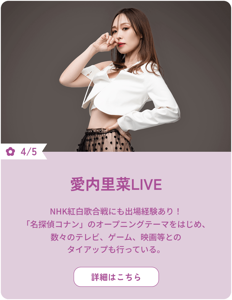 4/5 愛内里菜LIVE NHK紅白歌合戦にも出場経験あり！「名探偵コナン」のオープニングテーマをはじめ、数々のテレビ、ゲーム、映画等とのタイアップも行っている。 詳細はこちら