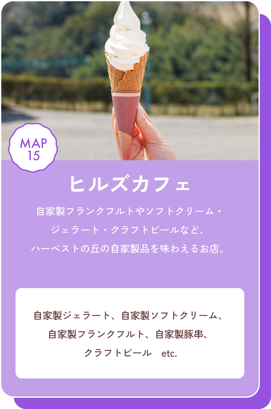 ヒルズカフェ 自家製フランクフルトやソフトクリーム・ジェラート・クラフトビールなど、ハーベストの丘の自家製品を味わえるお店。 自家製ジェラート、自家製ソフトクリーム、自家製フランクフルト、自家製豚串、クラフトビール　etc. MAP15